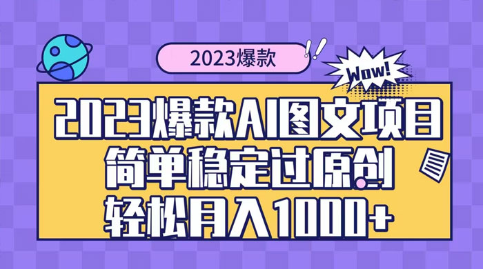 2023 自带爆款流量 AI 图文项目，轻松过原创，多种变现方式，日入 1000+