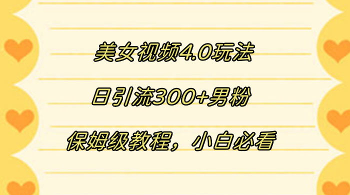 美女视频 4.0 玩法，日引流 300+ 男粉，保姆级教程，小白必看